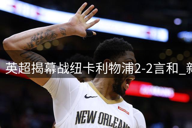 英超揭幕战纽卡利物浦2-2言和 新援埃兰加终结进球荒